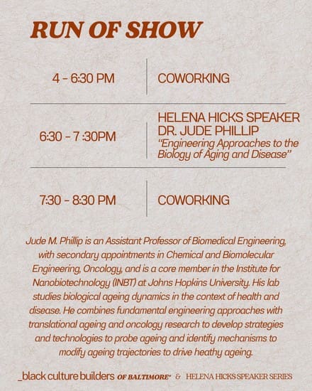 4-6:30PM Coworking
6:30 - 7:30PM Helena HIcks Speaker Dr. Jude Phillip "Engineering Approaches to the Biology of Aging and Disease"
7:30 - 8:30PM Coworking 

Jude M. Phillip is an Assistant Professor of Biomedical Engineering, with secondary appointments in Chemical and Biomolecular Engineering, Oncology, and is a core member in the Institute for Nanobiotechnology (INBT) at Johns Hopkins University. His lab studies biological ageing dynamics in the context of health and disease. He combines fundamental engineering approaches with translational ageing and oncology research to develop strategies and technologies to probe ageing and identify mechanisms to modify ageing trajectories to drive heathy ageing.

Phillip has a bachelors of engineering degree in chemical engineering from the City College of New York and a PhD in chemical and biomolecular engineering from Johns Hopkins University. He completed his postdoctoral work at Weil Cornell Medicine with with Leandro Cerchietti, MD and Ari Melnick, MD.